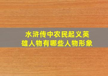 水浒传中农民起义英雄人物有哪些人物形象