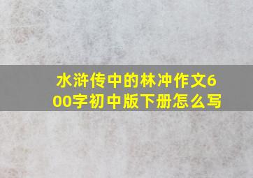 水浒传中的林冲作文600字初中版下册怎么写