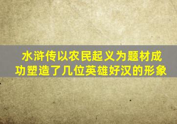 水浒传以农民起义为题材成功塑造了几位英雄好汉的形象