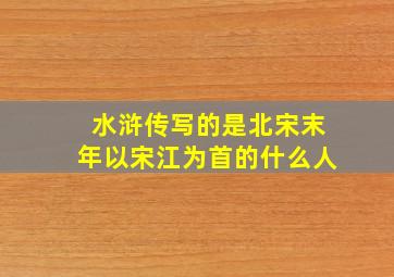 水浒传写的是北宋末年以宋江为首的什么人