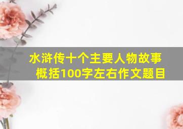 水浒传十个主要人物故事概括100字左右作文题目