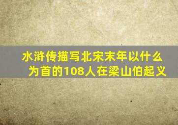 水浒传描写北宋末年以什么为首的108人在梁山伯起义