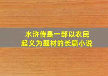 水浒传是一部以农民起义为题材的长篇小说