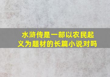 水浒传是一部以农民起义为题材的长篇小说对吗