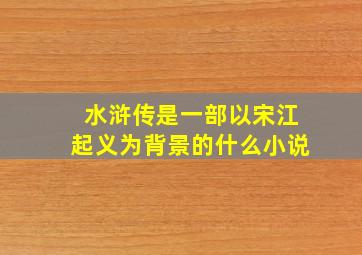 水浒传是一部以宋江起义为背景的什么小说