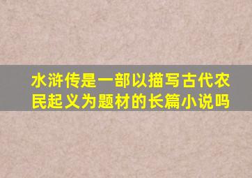 水浒传是一部以描写古代农民起义为题材的长篇小说吗