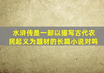 水浒传是一部以描写古代农民起义为题材的长篇小说对吗