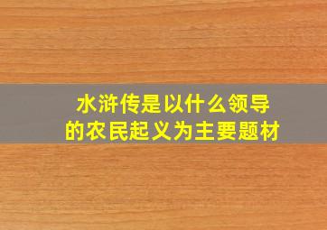 水浒传是以什么领导的农民起义为主要题材