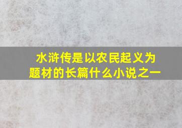 水浒传是以农民起义为题材的长篇什么小说之一