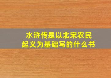 水浒传是以北宋农民起义为基础写的什么书