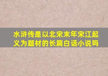 水浒传是以北宋末年宋江起义为题材的长篇白话小说吗