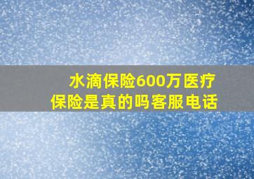 水滴保险600万医疗保险是真的吗客服电话