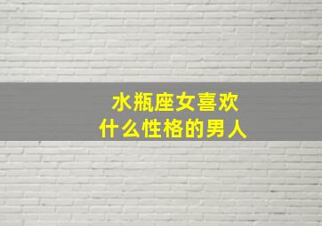 水瓶座女喜欢什么性格的男人