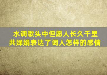 水调歌头中但愿人长久千里共婵娟表达了词人怎样的感情