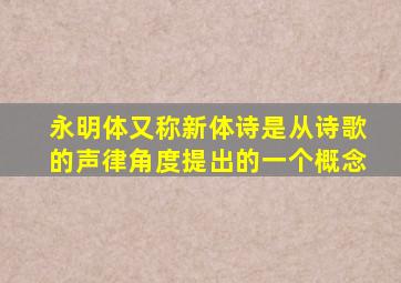 永明体又称新体诗是从诗歌的声律角度提出的一个概念