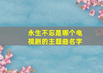 永生不忘是哪个电视剧的主题曲名字