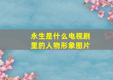 永生是什么电视剧里的人物形象图片