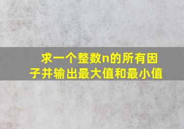 求一个整数n的所有因子并输出最大值和最小值