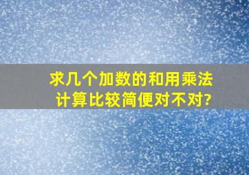 求几个加数的和用乘法计算比较简便对不对?