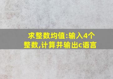 求整数均值:输入4个整数,计算并输出c语言