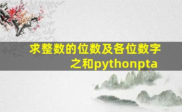 求整数的位数及各位数字之和pythonpta