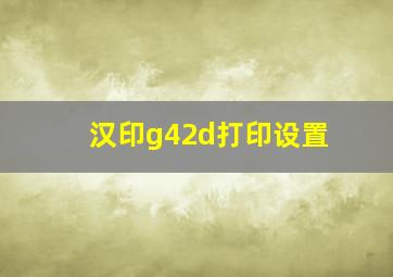 汉印g42d打印设置