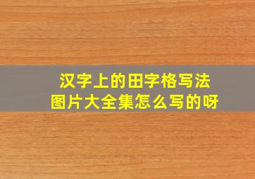 汉字上的田字格写法图片大全集怎么写的呀