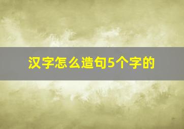 汉字怎么造句5个字的