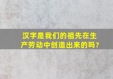 汉字是我们的祖先在生产劳动中创造出来的吗?