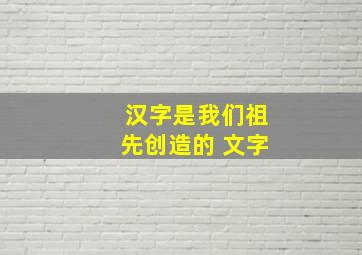 汉字是我们祖先创造的 文字