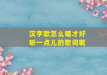 汉字歌怎么唱才好听一点儿的歌词呢