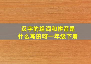 汉字的组词和拼音是什么写的呀一年级下册