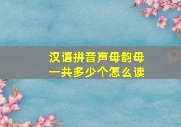 汉语拼音声母韵母一共多少个怎么读