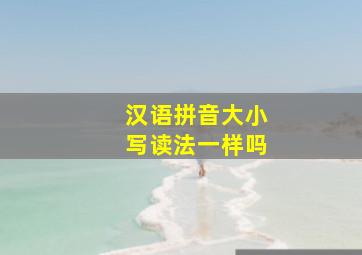 汉语拼音大小写读法一样吗