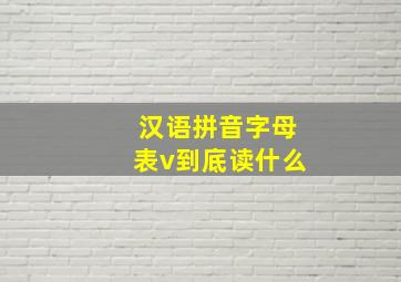 汉语拼音字母表v到底读什么