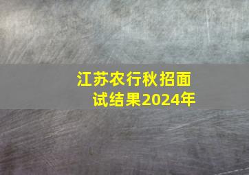 江苏农行秋招面试结果2024年