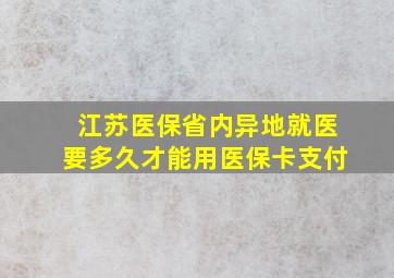 江苏医保省内异地就医要多久才能用医保卡支付