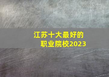 江苏十大最好的职业院校2023