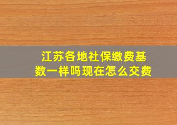 江苏各地社保缴费基数一样吗现在怎么交费