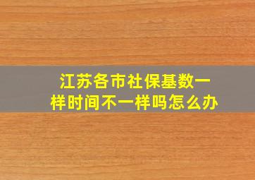 江苏各市社保基数一样时间不一样吗怎么办