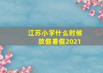 江苏小学什么时候放假暑假2021