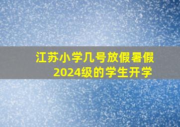 江苏小学几号放假暑假2024级的学生开学