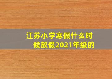 江苏小学寒假什么时候放假2021年级的