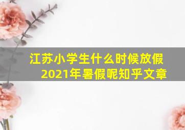 江苏小学生什么时候放假2021年暑假呢知乎文章