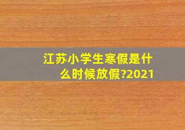 江苏小学生寒假是什么时候放假?2021