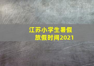 江苏小学生暑假放假时间2021