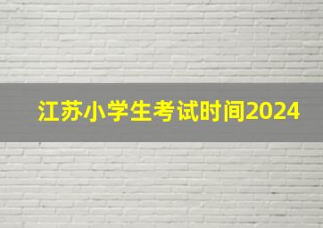 江苏小学生考试时间2024