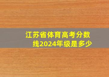 江苏省体育高考分数线2024年级是多少