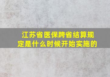 江苏省医保跨省结算规定是什么时候开始实施的