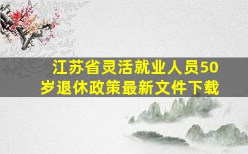 江苏省灵活就业人员50岁退休政策最新文件下载